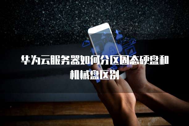 华为云服务器如何分区固态硬盘和机械盘区别