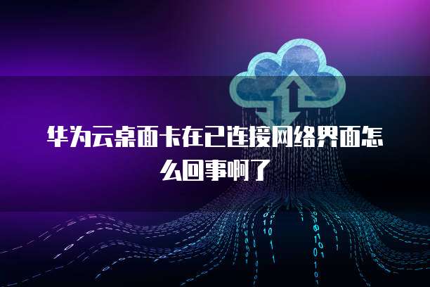 华为云桌面卡在已连接网络界面怎么回事啊了