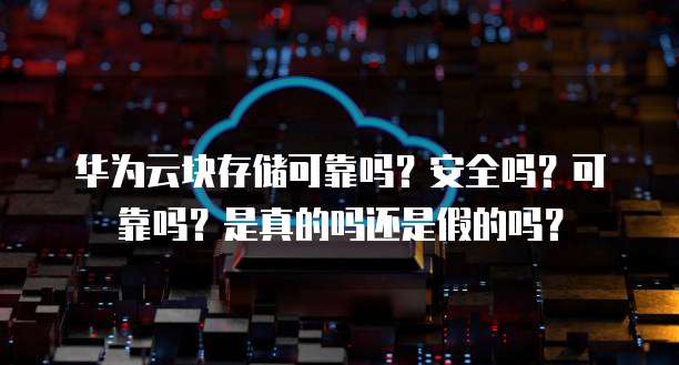 华为云块存储可靠吗?安全吗?可靠吗?是真的吗还是假的吗?