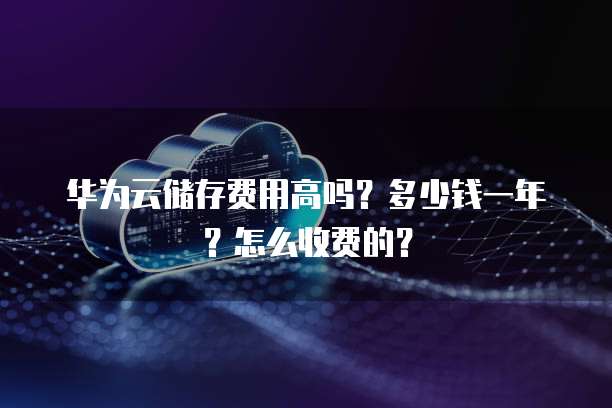 华为云储存费用高吗?多少钱一年?怎么收费的?