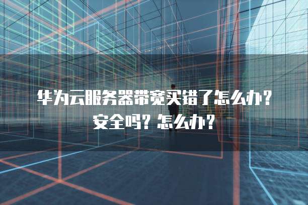 华为云服务器带宽买错了怎么办?安全吗?怎么办?