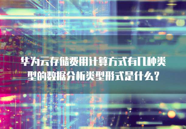华为云存储费用计算方式有几种类型的数据分析类型形式是什么?