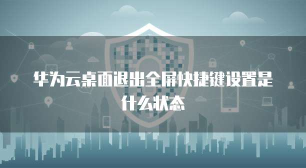 华为云桌面退出全屏快捷键设置是什么状态
