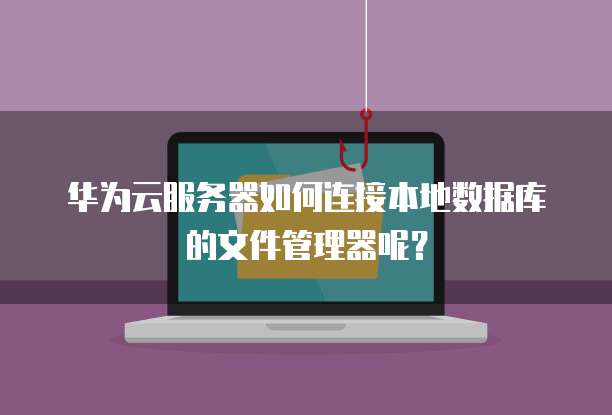 华为云服务器如何连接本地数据库的文件管理器呢?