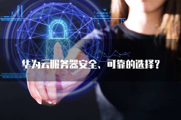 华为云服务器安全、可靠的选择?