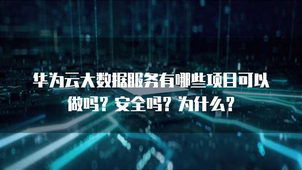华为云大数据服务有哪些项目可以做吗?安全吗?为什么?