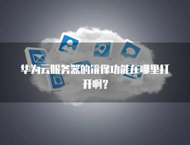 华为云服务器的镜像功能在哪里打开啊？