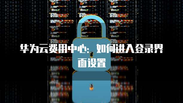 华为云费用中心:如何进入登录界面设置