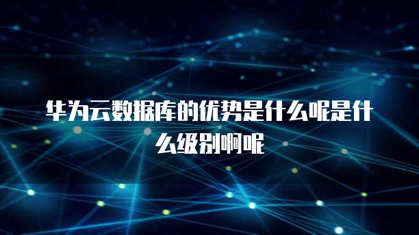 华为云数据库的优势是什么呢是什么级别啊呢