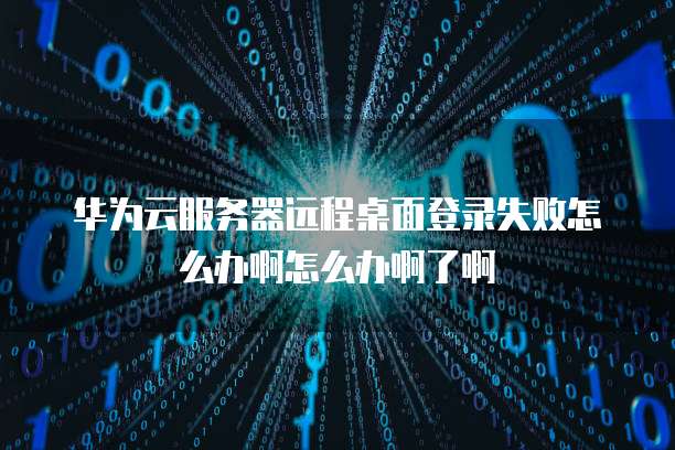 华为云服务器远程桌面登录失败怎么办啊怎么办啊了啊