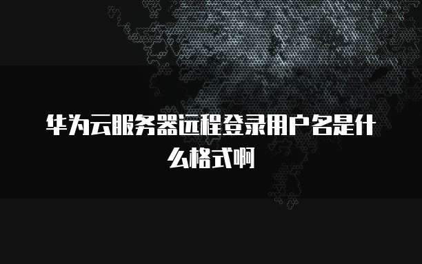 华为云服务器远程登录用户名是什么格式啊