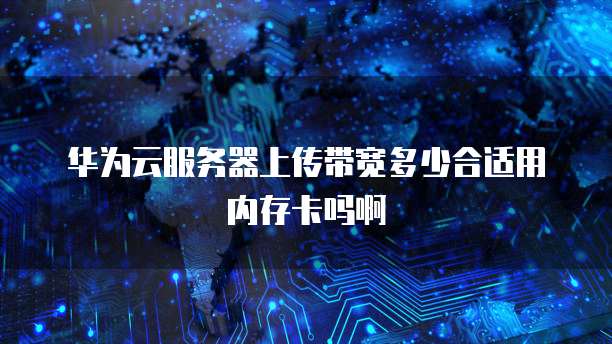 华为云服务器上传带宽多少合适用内存卡吗啊