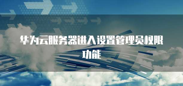 华为云服务器进入设置管理员权限功能