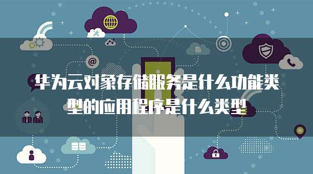 华为云对象存储服务是什么功能类型的应用程序是什么类型