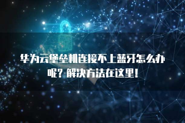 华为云堡垒机连接不上蓝牙怎么办呢?解决方法在这里!