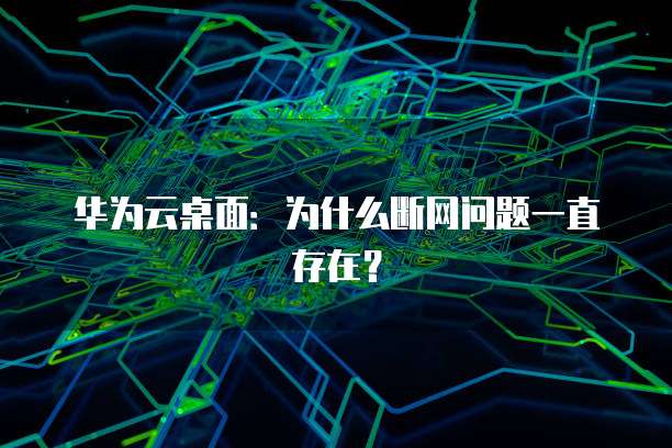 华为云桌面:为什么断网问题一直存在?