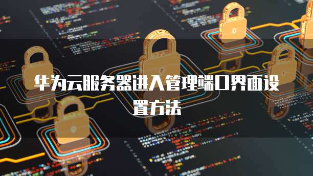 华为云服务器进入管理端口界面设置方法