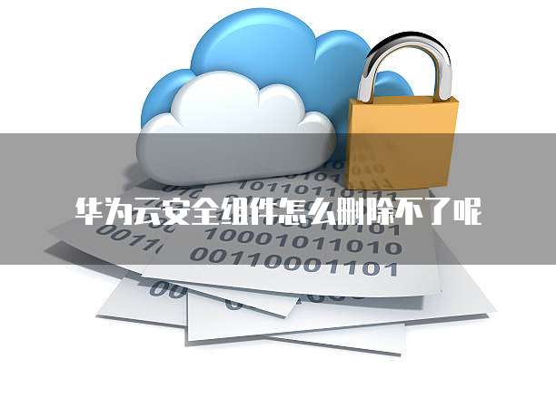华为云安全组件怎么删除不了呢