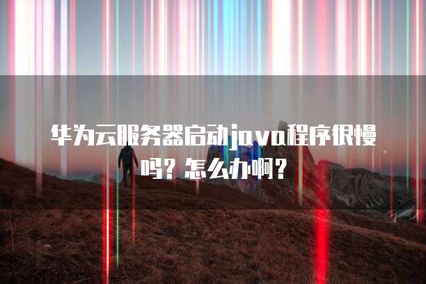 华为云服务器启动java程序很慢吗?怎么办啊?