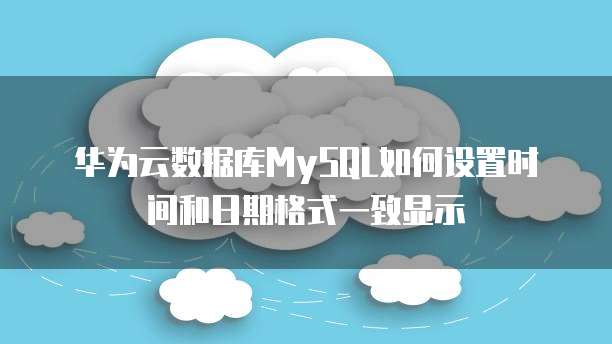 华为云数据库MySQL如何设置时间和日期格式一致显示
