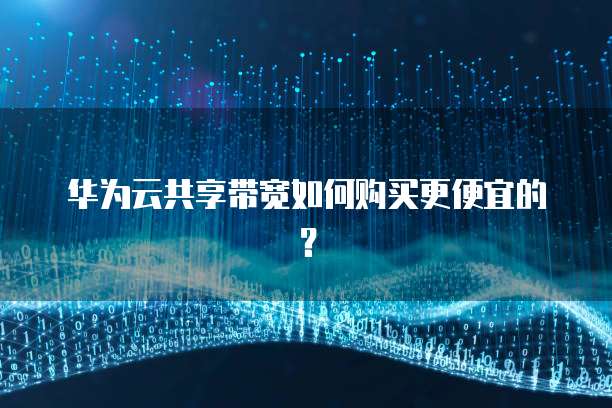 华为云共享带宽如何购买更便宜的?