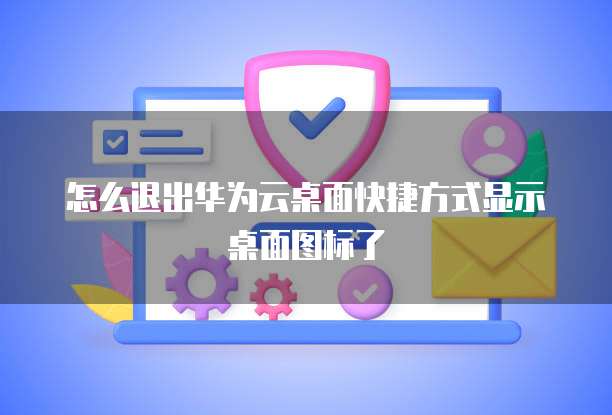 怎么退出华为云桌面快捷方式显示桌面图标了