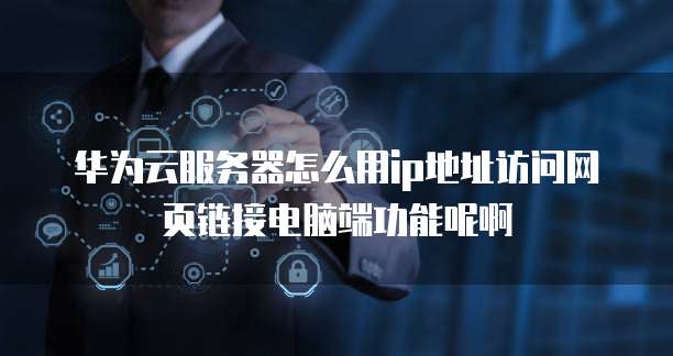 华为云服务器怎么用ip地址访问网页链接电脑端功能呢啊