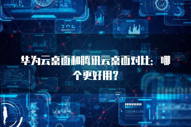 华为云桌面和腾讯云桌面对比：哪个更好用？