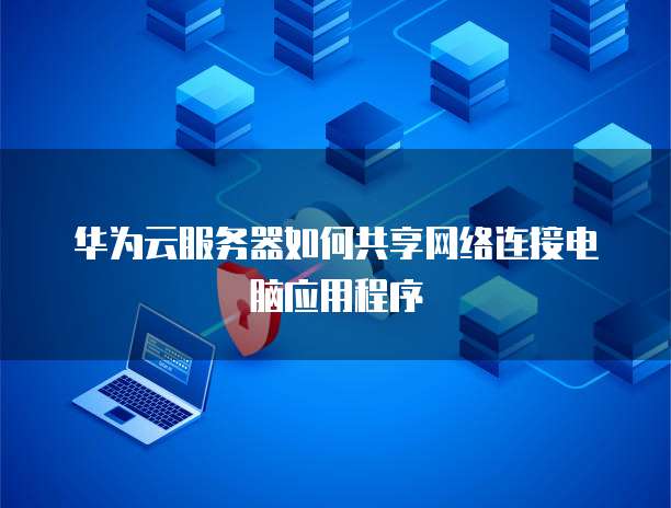 华为云服务器如何共享网络连接电脑应用程序