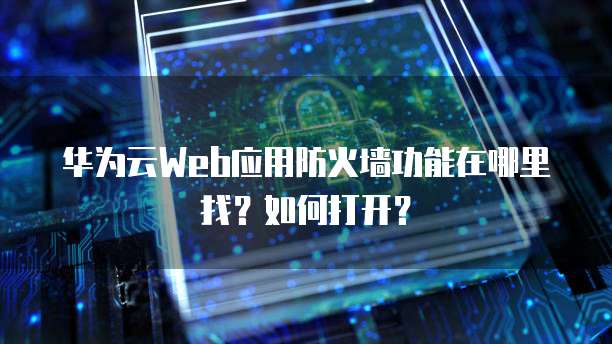 华为云Web应用防火墙功能在哪里找?如何打开?