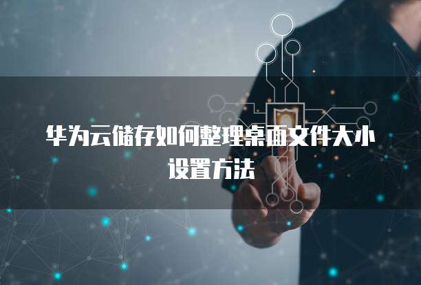 华为云储存如何整理桌面文件大小设置方法