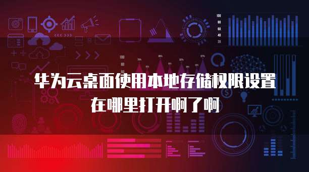 华为云桌面使用本地存储权限设置在哪里打开啊了啊