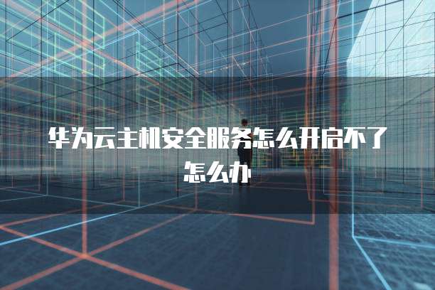 华为云主机安全服务怎么开启不了怎么办