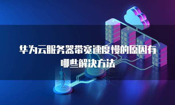 华为云服务器带宽速度慢的原因有哪些解决方法