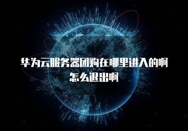 华为云服务器团购在哪里进入的啊怎么退出啊