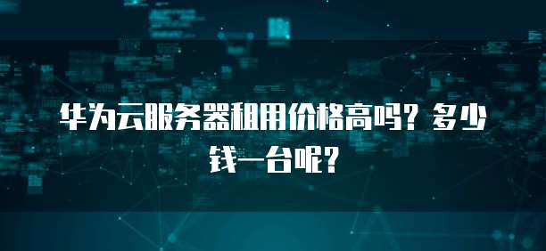 华为云服务器租用价格高吗？多少钱一台呢？