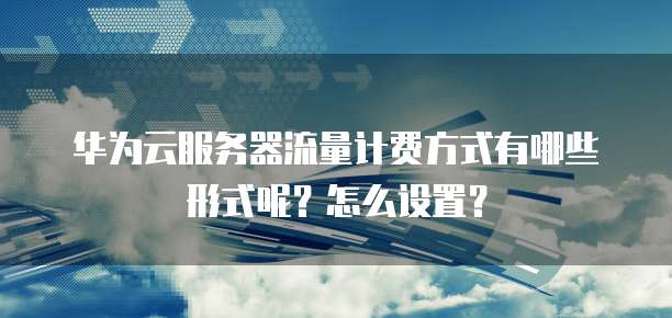华为云服务器流量计费方式有哪些形式呢?怎么设置?