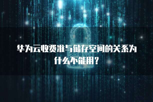华为云收费准与储存空间的关系为什么不能用?
