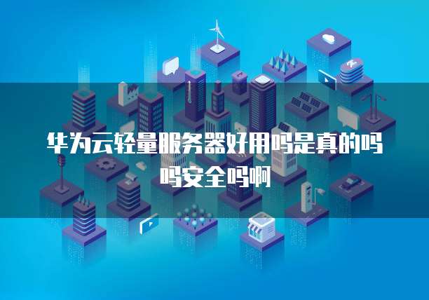 华为云轻量服务器好用吗是真的吗吗安全吗啊