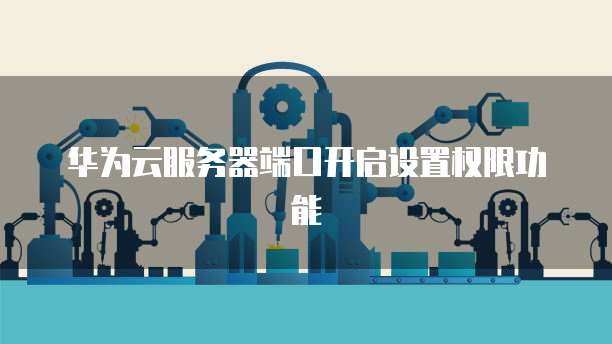 华为云服务器端口开启设置权限功能