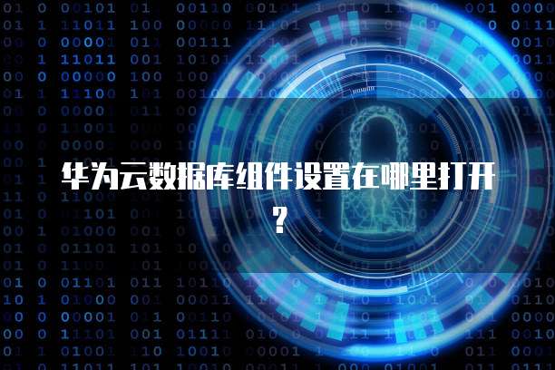 华为云数据库组件设置在哪里打开？