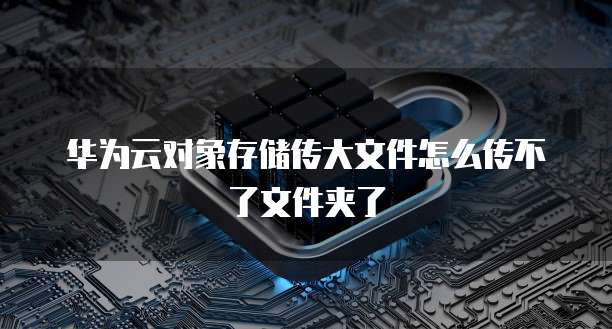 华为云对象存储传大文件怎么传不了文件夹了