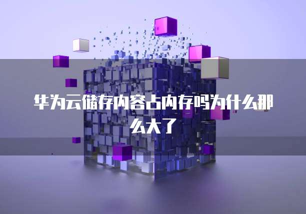 华为云储存内容占内存吗为什么那么大了