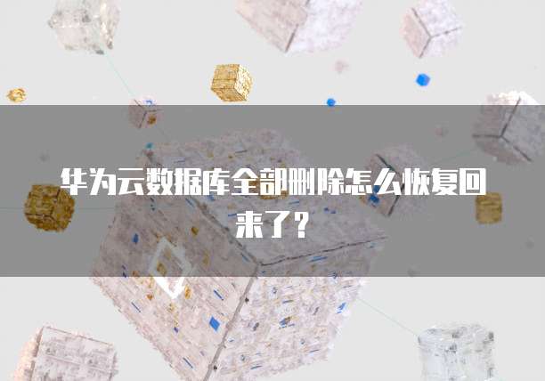 华为云数据库全部删除怎么恢复回来了?
