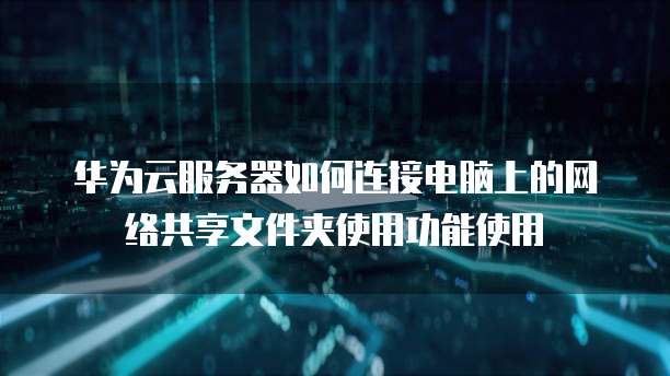华为云服务器如何连接电脑上的网络共享文件夹使用功能使用