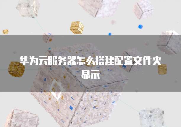 华为云服务器怎么搭建配置文件夹显示