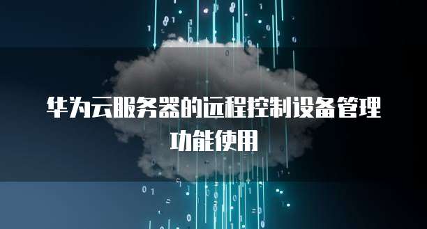 华为云服务器的远程控制设备管理功能使用