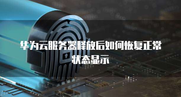 华为云服务器释放后如何恢复正常状态显示