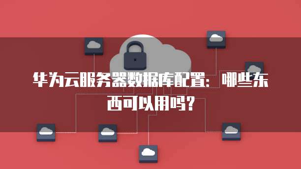 华为云服务器数据库配置:哪些东西可以用吗?