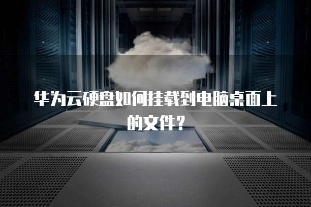华为云硬盘如何挂载到电脑桌面上的文件?